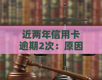 近两年信用卡逾期2次：原因、影响及如何解决的全面分析与建议