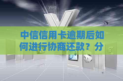 中信信用卡逾期后如何进行协商还款？分期期数更高能到几期？