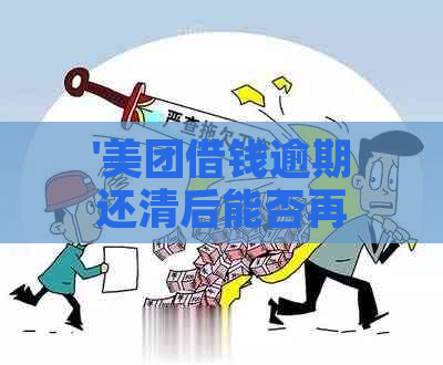 '美团借钱逾期还清后能否再次贷款？安全吗？'