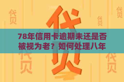 78年信用卡逾期未还是否被视为老？如何处理八年前的逾期信用卡问题？