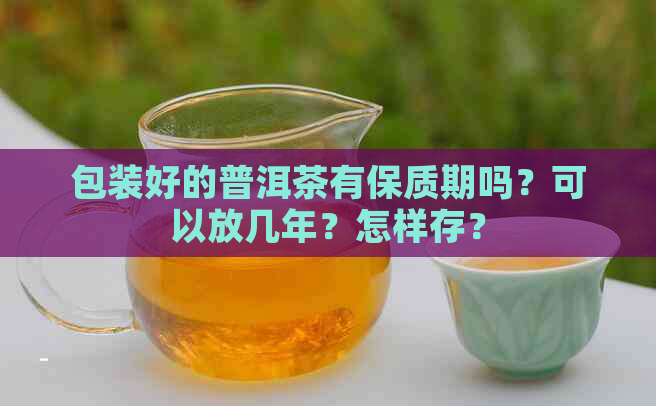 包装好的普洱茶有保质期吗？可以放几年？怎样存？