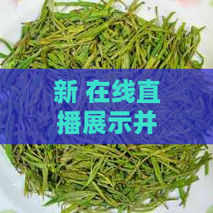 新 在线直播展示并销售优质普洱茶，让您随时随地品味古树茶香