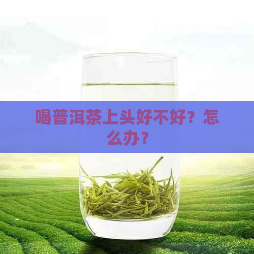 喝普洱茶上头好不好？怎么办？