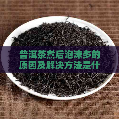 普洱茶煮后泡沫多的原因及解决方法是什么？