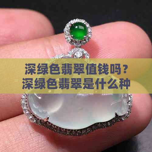 深绿色翡翠值钱吗？深绿色翡翠是什么种？深绿色翡翠好不好？