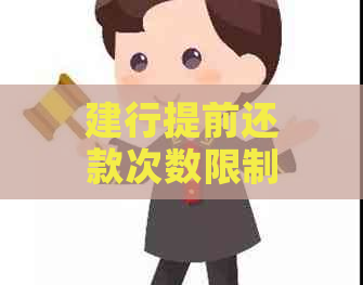 建行提前还款次数限制：怎么办？多久？有几次？