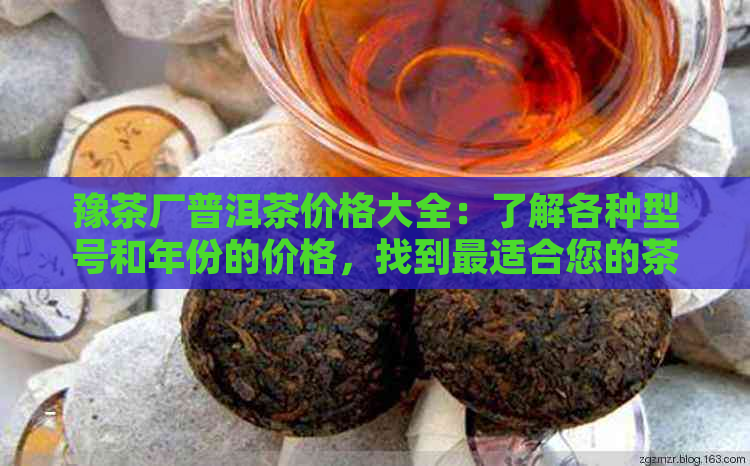 豫茶厂普洱茶价格大全：了解各种型号和年份的价格，找到最适合您的茶叶