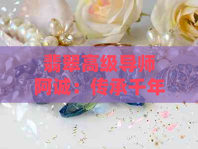 翡翠高级导师阿诚：传承千年翡翠文化，引领时尚珠宝潮流