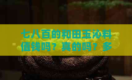 七八百的和田玉沁料值钱吗？真的吗？多少钱？