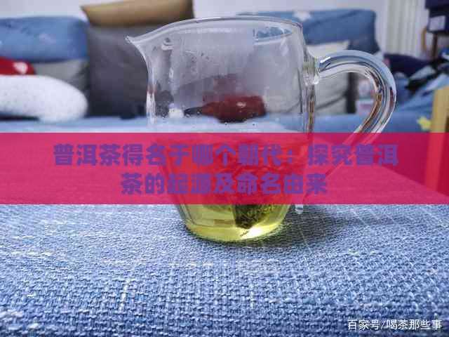 普洱茶得名于哪个朝代：探究普洱茶的起源及命名由来