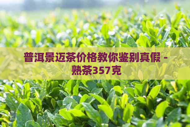 普洱景迈茶价格教你鉴别真假 - 熟茶357克