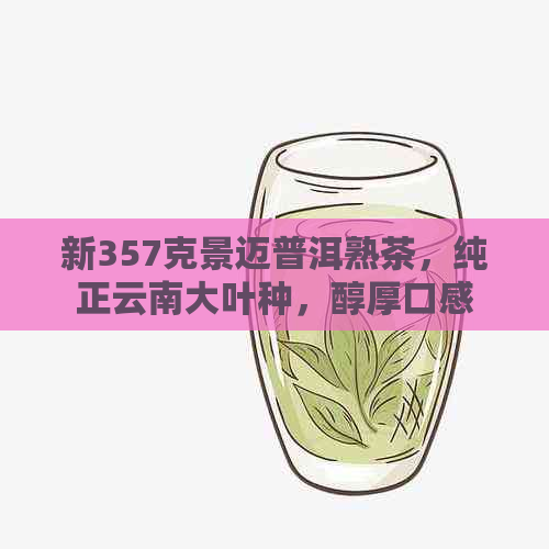 新357克景迈普洱熟茶，纯正云南大叶种，醇厚口感，特中！