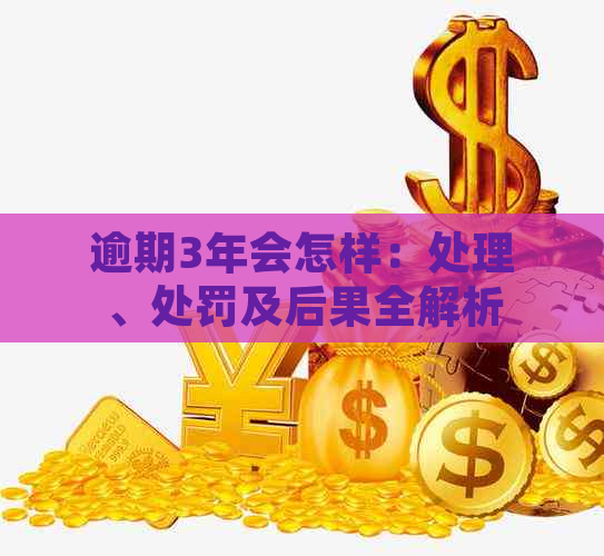 逾期3年会怎样：处理、处罚及后果全解析