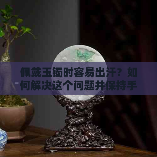 佩戴玉镯时容易出汗？如何解决这个问题并保持手腕清爽