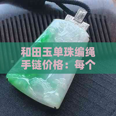 和田玉单珠编绳手链价格：每个多少钱？一串和田玉珠链多少钱？