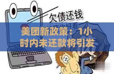 美团新政策：1小时内未还款将引发责任追究？真实情况如何？解答你的疑虑