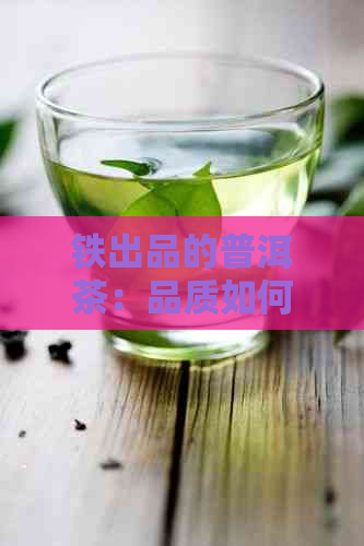 铁出品的普洱茶：品质如何，口感好喝吗？