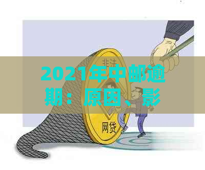 2021年中邮逾期：原因、影响与解决策略