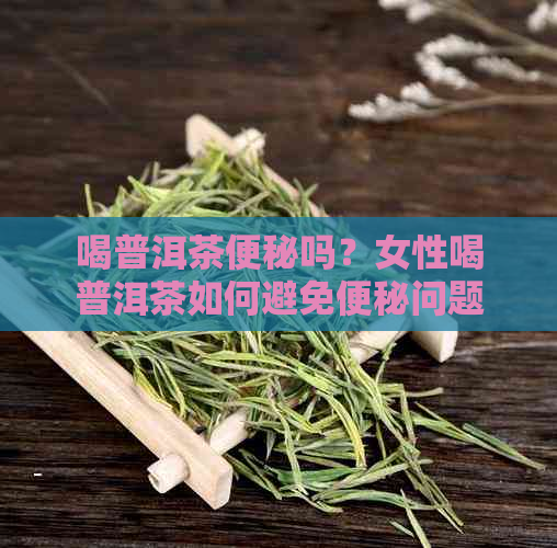 喝普洱茶便秘吗？女性喝普洱茶如何避免便秘问题？