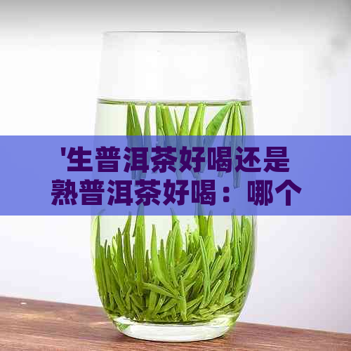 '生普洱茶好喝还是熟普洱茶好喝：哪个更受欢迎？'