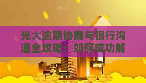 光大逾期协商与银行沟通全攻略：如何成功解决逾期问题并协商还款