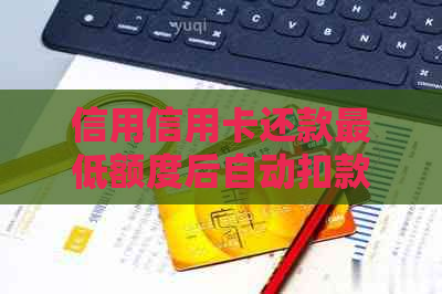 信用信用卡还款更低额度后自动扣款问题解答：原因、解决办法及如何避免逾期