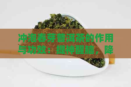 冲泡春芽普洱茶的作用与功效：提神醒脑，降脂减肥，助消化，抗氧化。