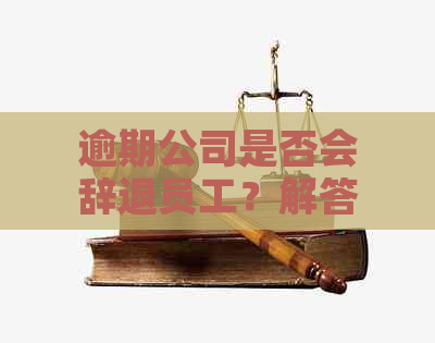 逾期公司是否会辞退员工？解答逾期工作合同、工资、福利等相关问题