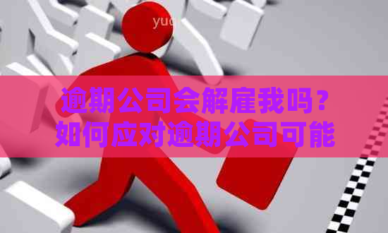 逾期公司会解雇我吗？如何应对逾期公司可能的解雇行为？