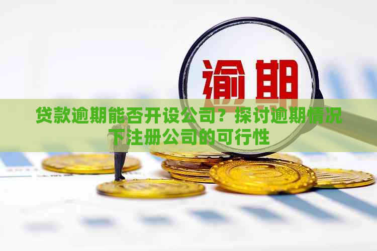 贷款逾期能否开设公司？探讨逾期情况下注册公司的可行性