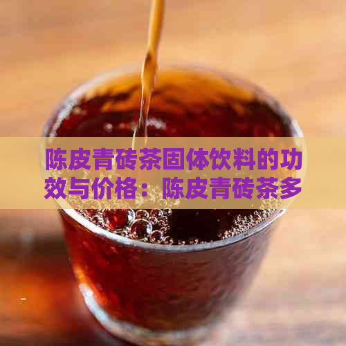 陈皮青砖茶固体饮料的功效与价格：陈皮青砖茶多少钱一盒？