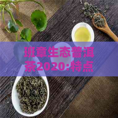 班章生态普洱茶2020:特点、价格与区别，357克熟茶解析