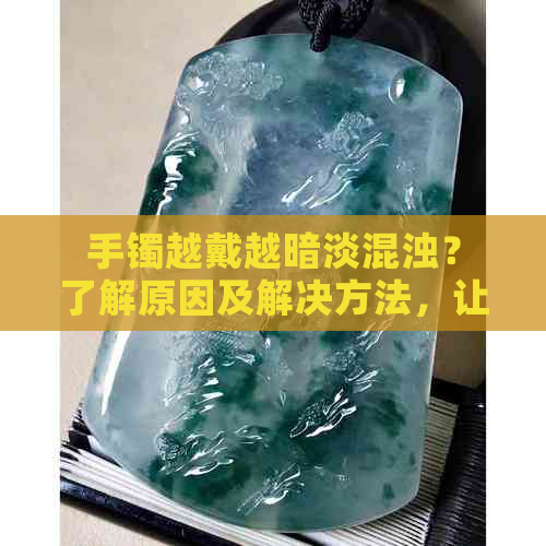 手镯越戴越暗淡混浊？了解原因及解决方法，让您的翡翠饰品保持光彩照人