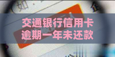 交通银行信用卡逾期一年未还款可能引发的后果及解决办法