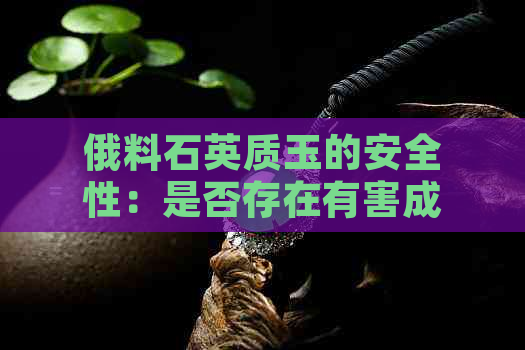 俄料石英质玉的安全性：是否存在有害成分？