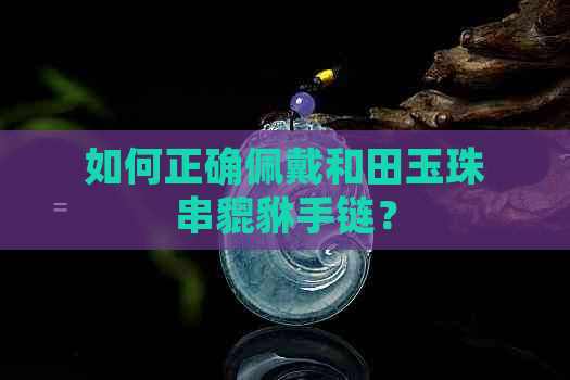 如何正确佩戴和田玉珠串貔貅手链？