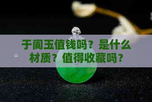 于阗玉值钱吗？是什么材质？值得收藏吗？