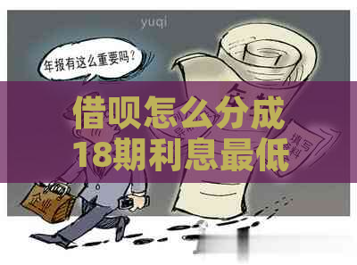 借呗怎么分成18期利息更低计算方法与实际费用对比