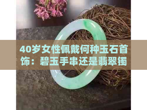 40岁女性佩戴何种玉石首饰：碧玉手串还是翡翠镯子？全面解析选择与搭配指南