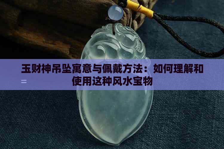 玉财神吊坠寓意与佩戴方法：如何理解和使用这种风水宝物