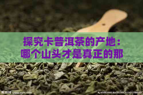 探究卡普洱茶的产地：哪个山头才是真正的那卡普？