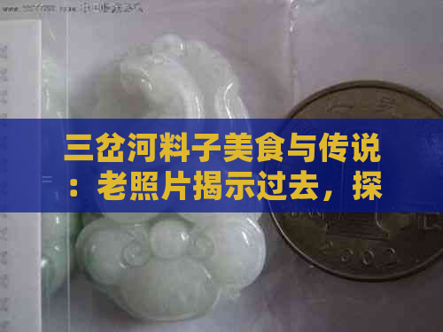 三岔河料子美食与传说：老照片揭示过去，探究名字由来