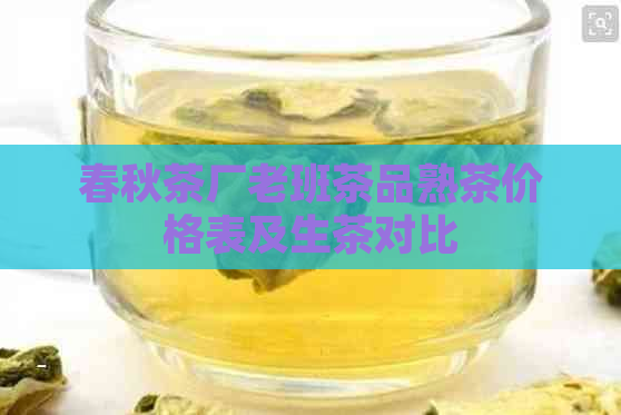 春秋茶厂老班茶品熟茶价格表及生茶对比