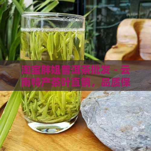 淘宝胖姐普洱茶批发 - 云南特产茶叶直销，品质保证！