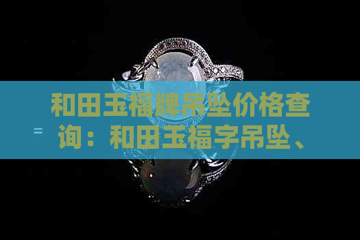 和田玉福牌吊坠价格查询：和田玉福字吊坠、福袋吊坠及佛吊坠价格一览。