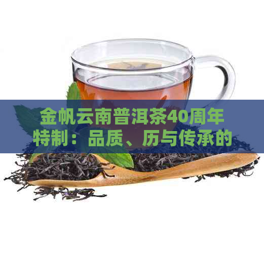 金帆云南普洱茶40周年特制：品质、历与传承的完美结合，如何品鉴与购买？