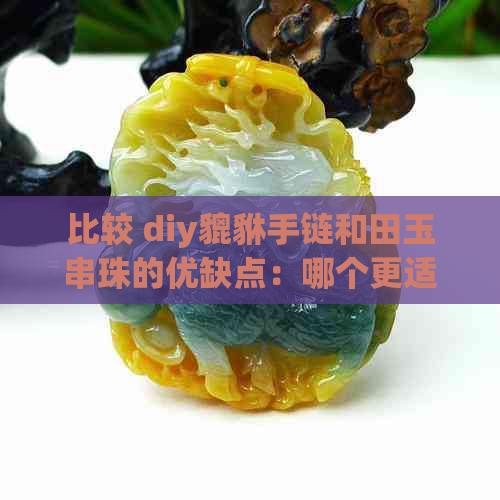 比较 diy貔貅手链和田玉串珠的优缺点：哪个更适合制作手链？