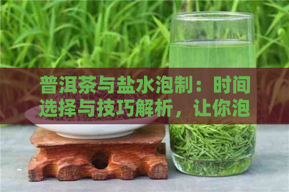 普洱茶与盐水泡制：时间选择与技巧解析，让你泡出口感