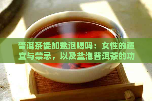 普洱茶能加盐泡喝吗：女性的适宜与禁忌，以及盐泡普洱茶的功效作用