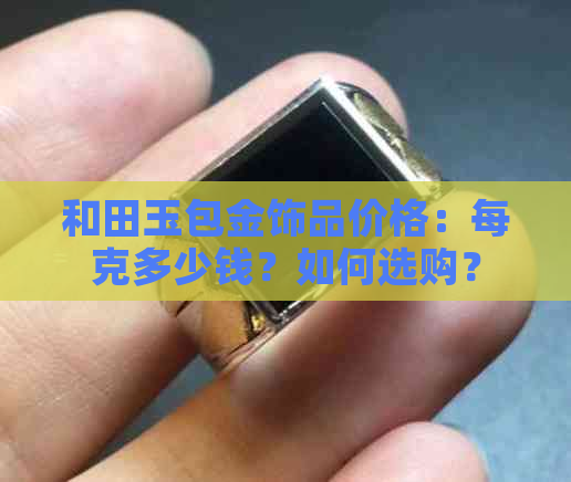 和田玉包金饰品价格：每克多少钱？如何选购？